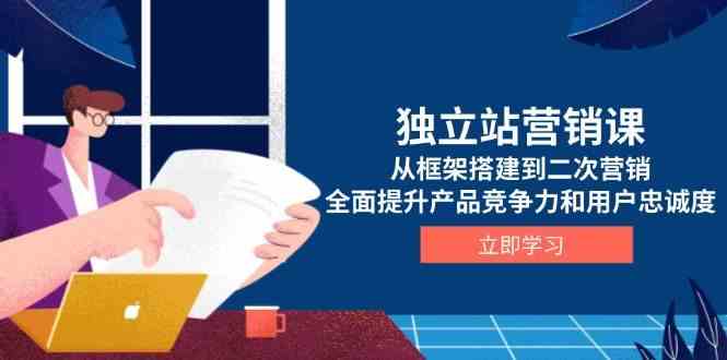 独立站营销课，从框架搭建到二次营销，全面提升产品竞争力和用户忠诚度-轻金阁