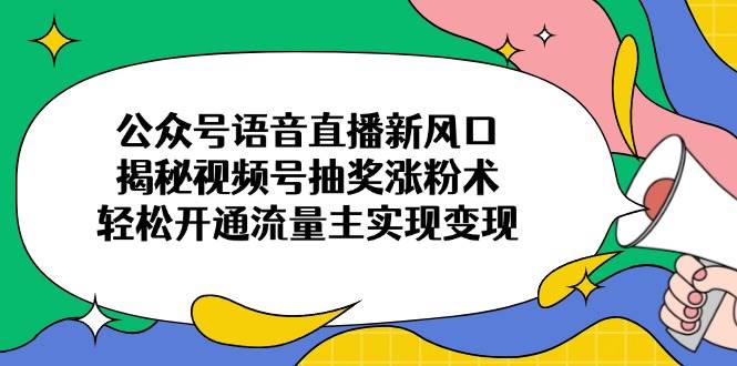 （14112期）公众号语音直播新风口，揭秘视频号抽奖涨粉术，轻松开通流量主实现变现-轻金阁