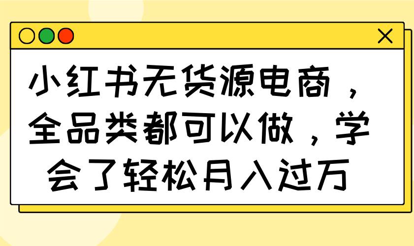 （14100期）小红书无货源电商，全品类都可以做，学会了轻松月入过万-轻金阁