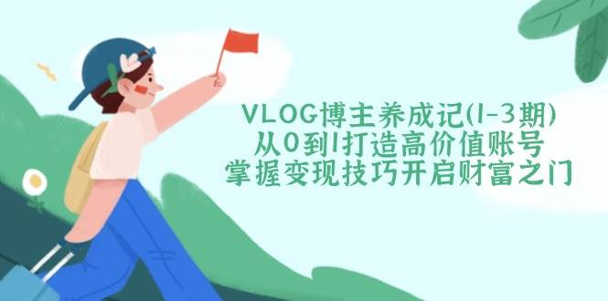 （14541期）VLOG博主养成记（1-3期）从0到1打造高价值账号，掌握变现技巧开启财富之门-轻金阁