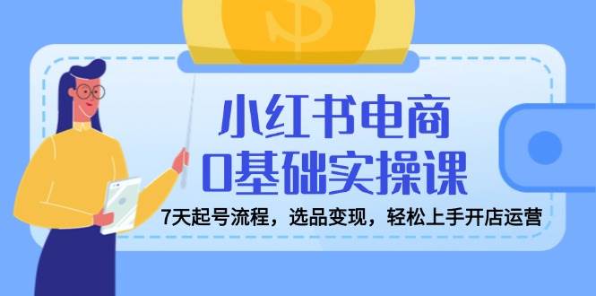 （14534期）小红书电商0基础实操课，7天起号流程，选品变现，轻松上手开店运营-轻金阁