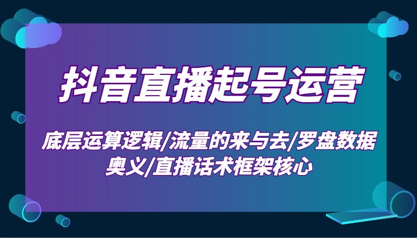 抖音直播起号运营：底层运算逻辑/流量的来与去/罗盘数据奥义/直播话术框架核心-轻金阁