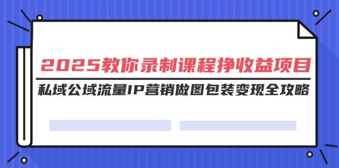 （14486期）2025教你录制课程挣收益项目，私域公域流量IP营销做图包装变现全攻略-轻金阁