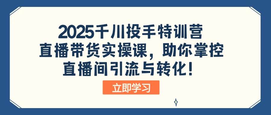 （14423期）2025千川投手特训营：直播带货实操课，助你掌控直播间引流与转化！-轻金阁