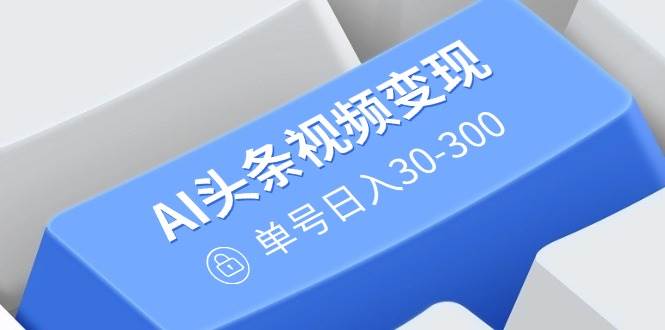 （14375期）AI头条视频变现：AI原创搬运玩法，无需剪辑，多平台发布，单号日入30-300-轻金阁