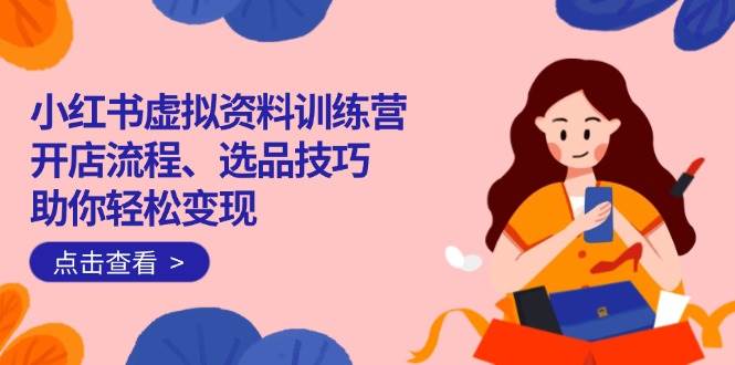 （14372期）小红书虚拟资料训练营：开店流程、选品技巧一网打尽，助你轻松变现-轻金阁