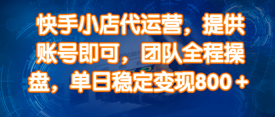 （14337期）快手小店代运营，提供账号即可，团队全程操盘，单日稳定变现800＋-轻金阁
