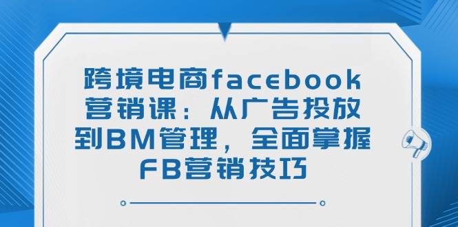 （14314期）跨境电商facebook营销课：从广告投放到BM管理，全面掌握FB营销技巧-轻金阁