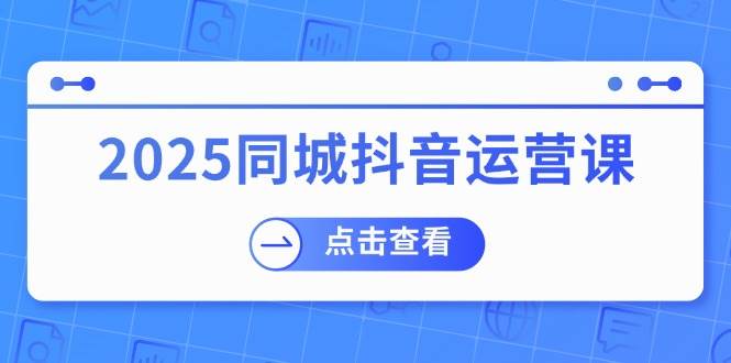 （14286期）2025同城抖音运营课：涵盖实体店盈利，团购好处，助商家获取流量-轻金阁