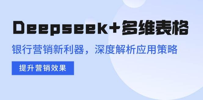（14280期）Deepseek+多维表格，银行营销新利器，深度解析应用策略，提升营销效果-轻金阁