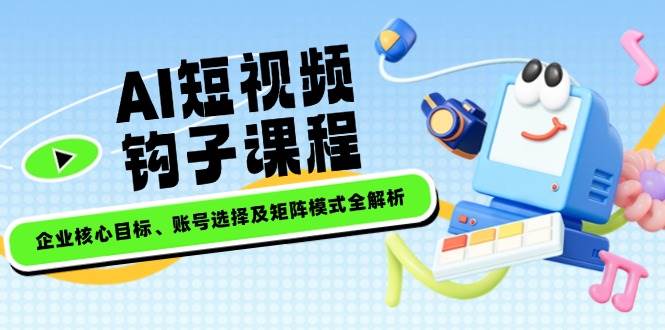 （14266期）AI短视频钩子课程，企业核心目标、账号选择及矩阵模式全解析-轻金阁