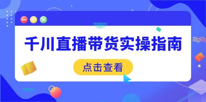 （14265期）千川直播带货实操指南：从选品到数据优化，基础到实操全面覆盖-轻金阁