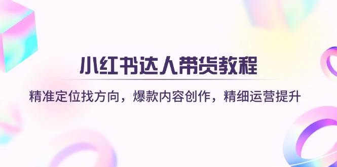 小红书达人带货教程：精准定位找方向，爆款内容创作，精细运营提升-轻金阁
