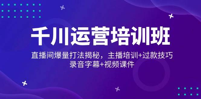 （14230期）千川运营培训班，直播间爆量打法揭秘，主播培训+过款技巧，录音字幕+视频-轻金阁