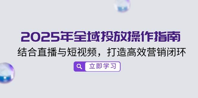 （14214期）2025年全域投放操作指南，结合直播与短视频，打造高效营销闭环-轻金阁