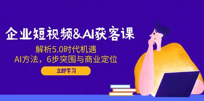 （14193期）企业短视频&AI获客课：解析5.0时代机遇，AI方法，6步突围与商业定位-轻金阁