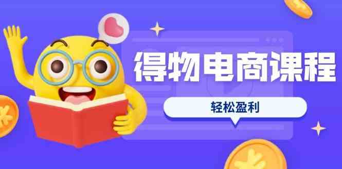 得物电商课程合集，选品、优化、定价全攻略，7天SOP单品爆红，轻松盈利-轻金阁