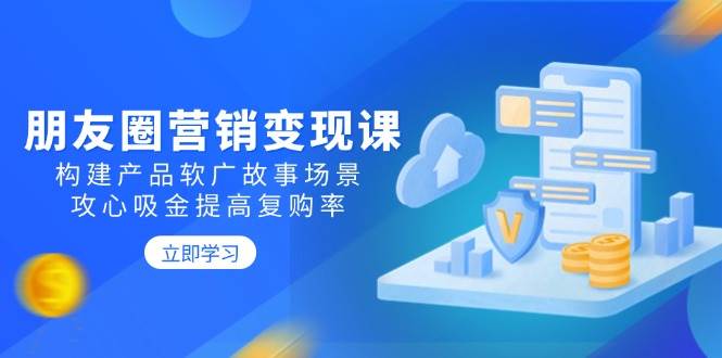 （14162期）朋友圈营销变现课：构建产品软广故事场景，攻心吸金提高复购率-轻金阁