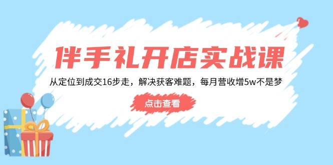 （14151期）伴手礼开店实战课：从定位到成交16步走，解决获客难题，每月营收增5w+-轻金阁