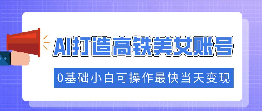 （14149期）抓住流量密码快速涨粉，AI打造高铁美女账号，0基础小白可操作最快当天变现-轻金阁