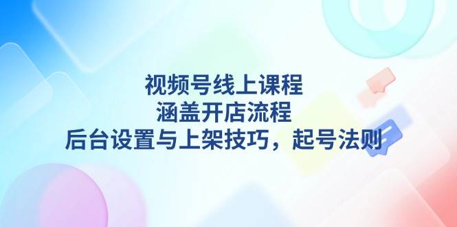 视频号线上课程详解，涵盖开店流程，后台设置与上架技巧，起号法则-轻金阁