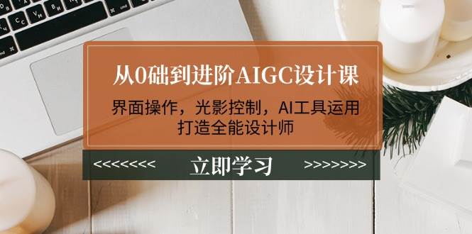 （14134期）从0础到进阶AIGC设计课：界面操作，光影控制，AI工具运用，打造全能设计师-轻金阁