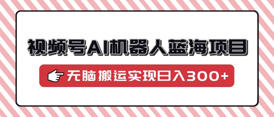 （14107期）视频号AI机器人蓝海项目，操作简单适合0基础小白，无脑搬运实现日入300+-轻金阁