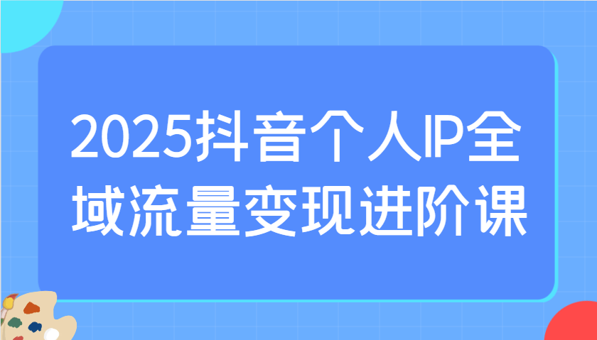 2025抖音个人IP全域流量变现进阶课：选爆品、抖音付费投流、千川投流实操及优化等-轻金阁