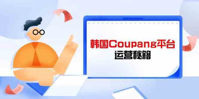 韩国Coupang平台运营秘籍，酷胖卖家必修课，助力卖家提升平台竞争力-轻金阁