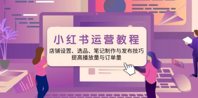 （14060期）小红书运营教程：店铺设置、选品、笔记制作与发布技巧、提高播放量与订…-轻金阁