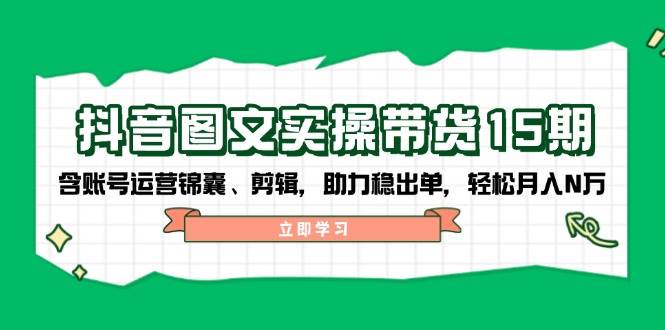 （14038期）抖音 图文实操带货15期，含账号运营锦囊、剪辑，助力稳出单，轻松月入N万-轻金阁