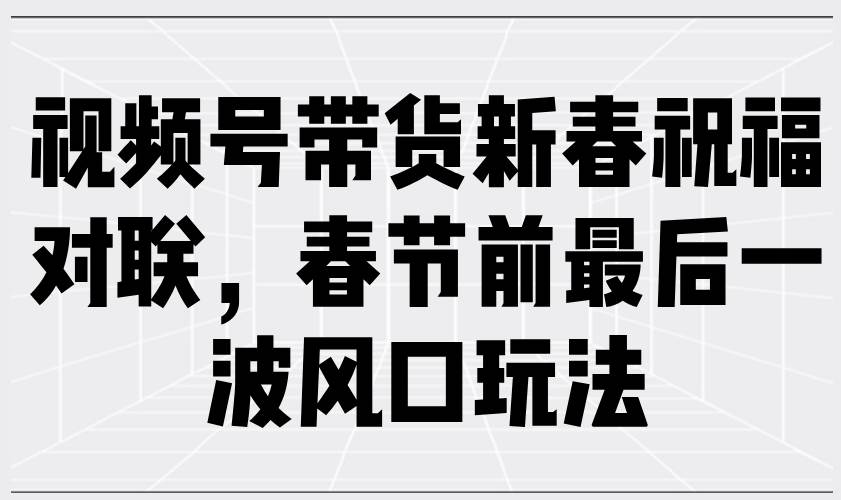 （13991期）视频号带货新春祝福对联，春节前最后一波风口玩法-轻金阁