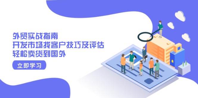 （13987期）外贸实战指南：开发市场找客户技巧及评估，轻松卖货到国外-轻金阁