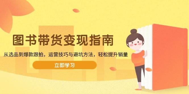 （13985期）图书带货变现指南，从选品到爆款跟拍，运营技巧与避坑方法，轻松提升销量-轻金阁