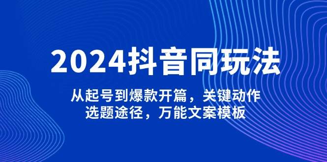 （13982期）2024抖音同玩法，从起号到爆款开篇，关键动作，选题途径，万能文案模板-轻金阁