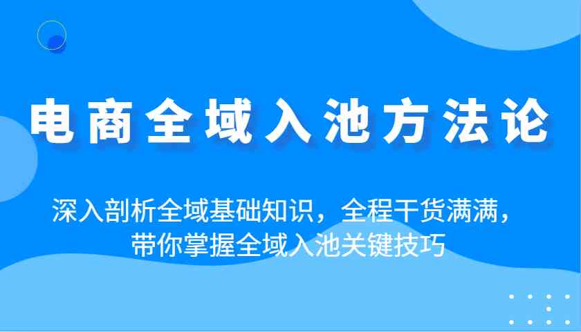 电商全域入池方法论：深入剖析全域基础知识，全程干货满满，带你掌握全域入池关键技巧-轻金阁