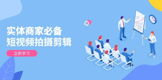 （13955期）实体商家必备！短视频拍摄剪辑，从基础到进阶 全面提升视频质量与获客效果-轻金阁