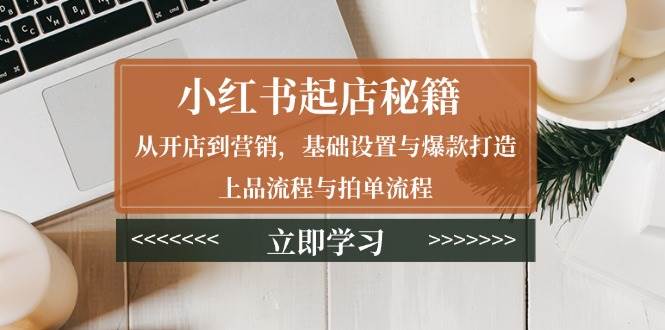 （13912期）小红书起店秘籍：从开店到营销，基础设置与爆款打造、上品流程与拍单流程-轻金阁
