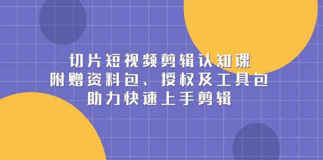 （13888期）切片短视频剪辑认知课，附赠资料包、授权及工具包，助力快速上手剪辑-轻金阁