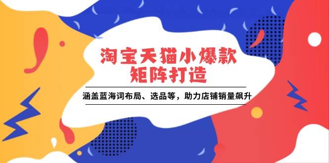 （13882期）淘宝天猫小爆款矩阵打造：涵盖蓝海词布局、选品等，助力店铺销量飙升-轻金阁