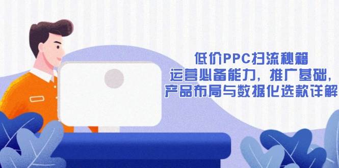 （13879期）低价PPC扫流秘籍：运营必备能力, 推广基础, 产品布局与数据化选款详解-轻金阁