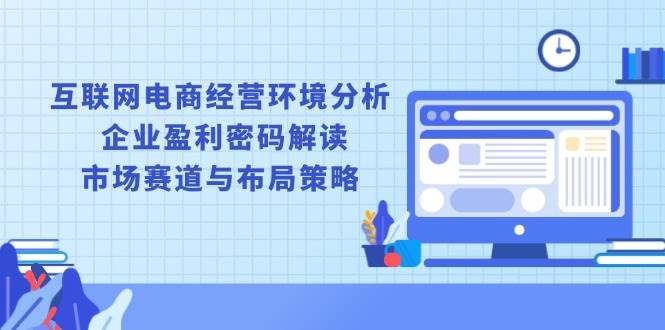 （13878期）互联网电商经营环境分析, 企业盈利密码解读, 市场赛道与布局策略-轻金阁