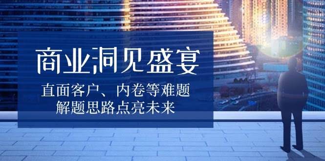 （13845期）商业洞见盛宴，直面客户、内卷等难题，解题思路点亮未来-轻金阁