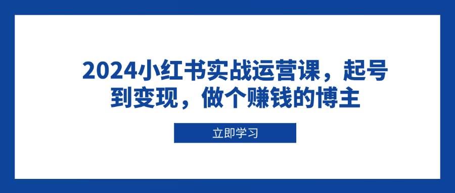 （13841期）2024小红书实战运营课，起号到变现，做个赚钱的博主-轻金阁