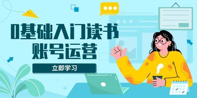 （13832期）0基础入门读书账号运营，系统课程助你解决素材、流量、变现等难题-轻金阁
