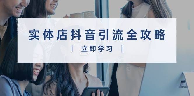 （13818期）实体店抖音引流全攻略，从视频制作到直播变现，打造火爆生意-轻金阁