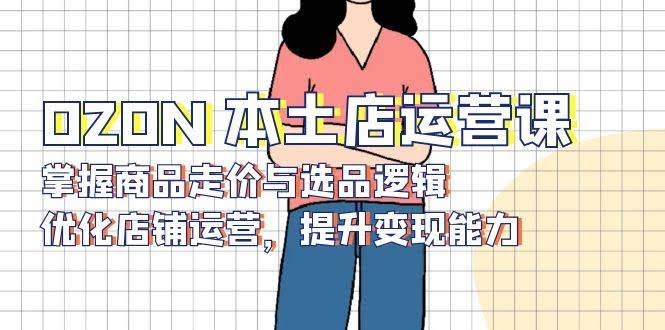 （13788期）OZON 本土店运营课，掌握商品走价与选品逻辑，优化店铺运营，提升变现能力-轻金阁