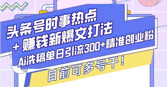 （13782期）头条号时事热点＋赚钱新爆文打法，Ai洗稿单日引流300+精准创业粉，目前…-轻金阁