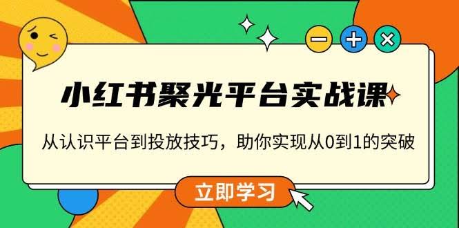 （13775期）小红书 聚光平台实战课，从认识平台到投放技巧，助你实现从0到1的突破-轻金阁