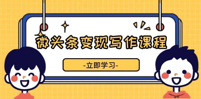 （13766期）微头条变现写作课程，掌握流量变现技巧，提升微头条质量，实现收益增长-轻金阁